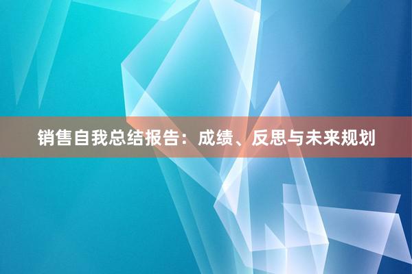 销售自我总结报告：成绩、反思与未来规划